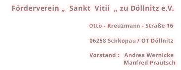 Förderverein „  Sankt  Vitii  „ zu Döllnitz e.V.                                                     Otto - Kreuzmann - Straße 16  06258 Schkopau / OT Döllnitz  Vorstand :   Andrea Wernicke                       Manfred Prautsch